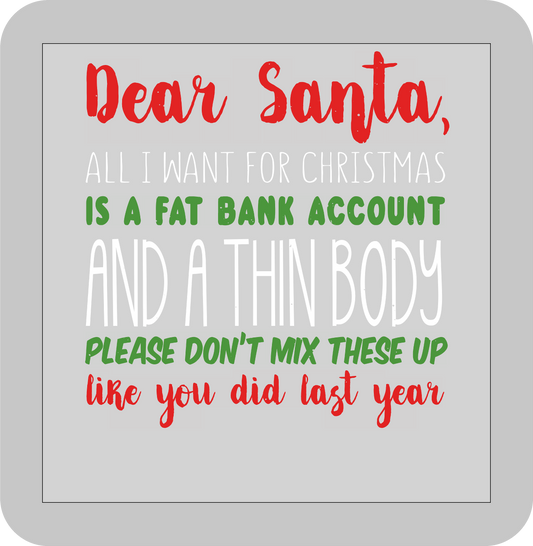 Christmas , Dear Santa, All I want for Christmas is a fat bank account and a thin body Please don't mix these up like you did last year -DTF transfer