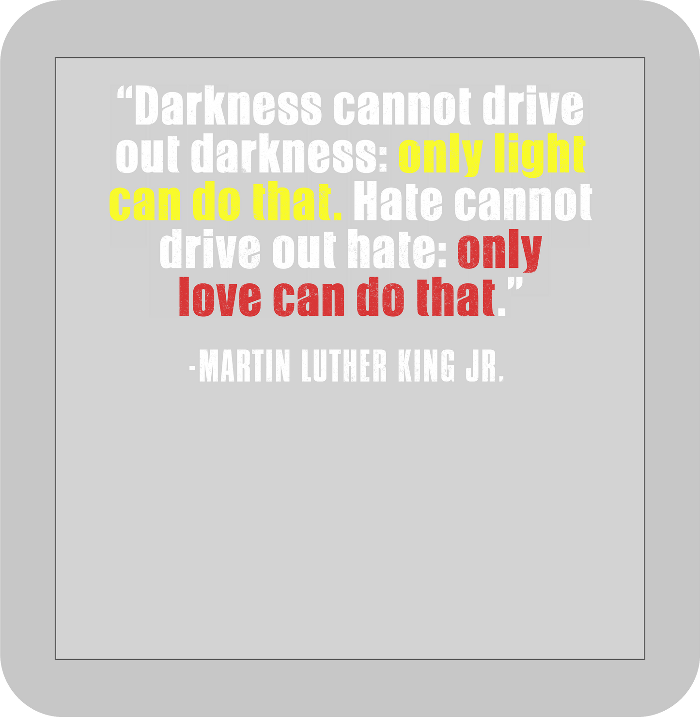 Martin Luther King Jr. , "Darkness cannot driveout darkness: only light can do that. Hate cannot drive out hate: only love can do that."-DTF transfer