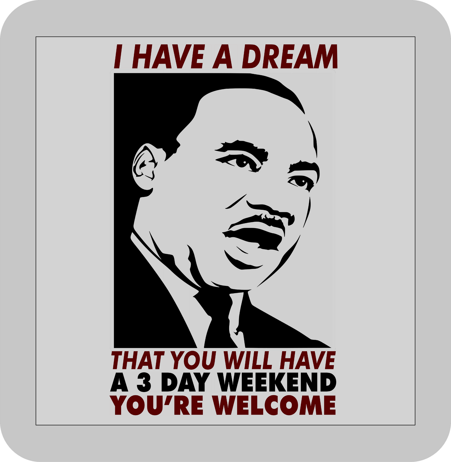 Martin Luther King Jr. , I have a Dream that you will have a 3 day weekend you're Welcome -DTF transfer