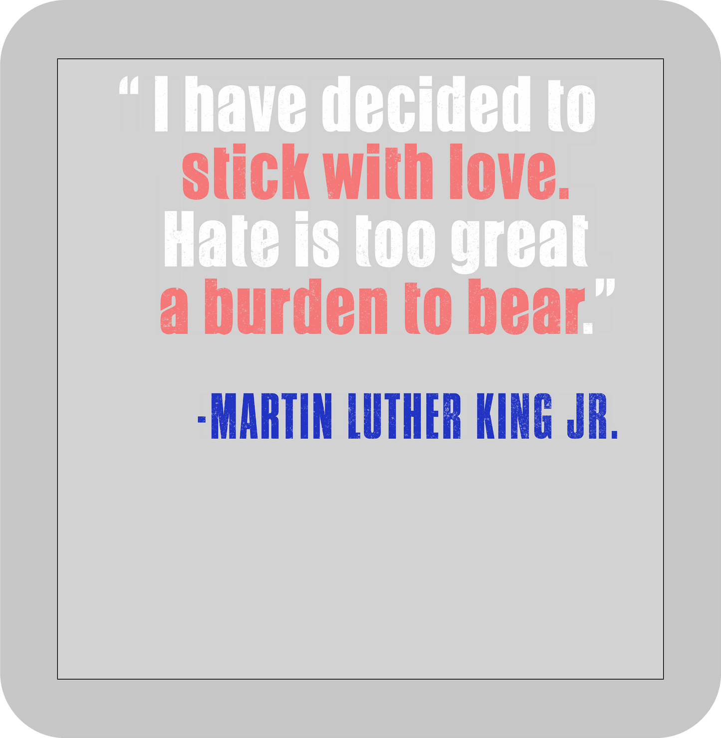 Martin Luther King Jr. , "I have decided to stick with love. Hate is too great a burden to bear." -DTF transfer